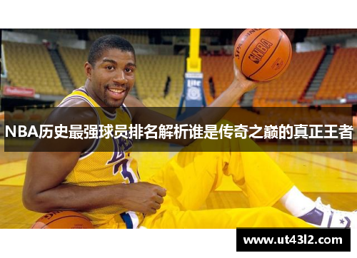 NBA历史最强球员排名解析谁是传奇之巅的真正王者